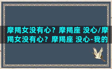 摩羯女没有心？摩羯座 没心/摩羯女没有心？摩羯座 没心-我的网站